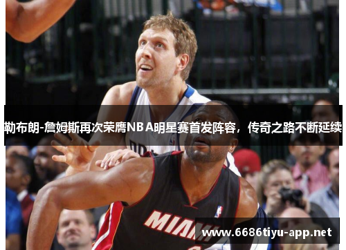 勒布朗-詹姆斯再次荣膺NBA明星赛首发阵容，传奇之路不断延续