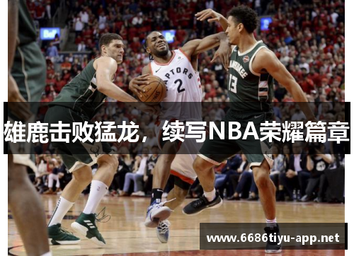 雄鹿击败猛龙，续写NBA荣耀篇章